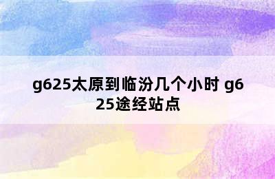 g625太原到临汾几个小时 g625途经站点